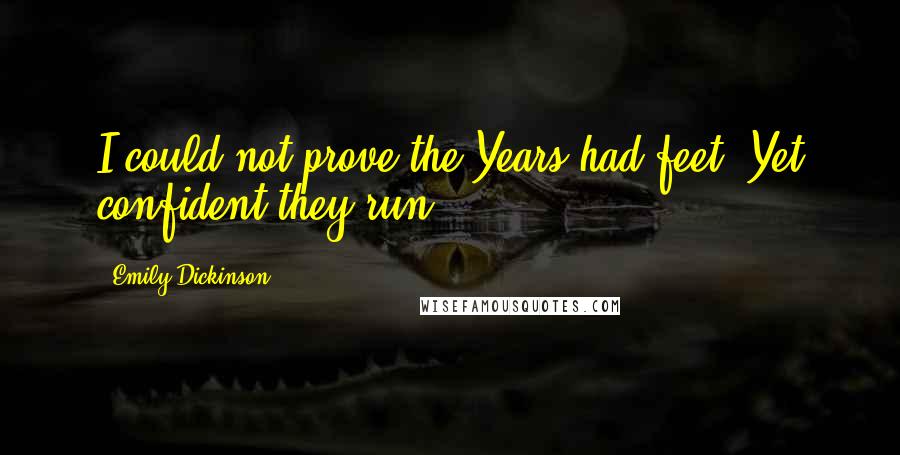 Emily Dickinson Quotes: I could not prove the Years had feet-/Yet confident they run.