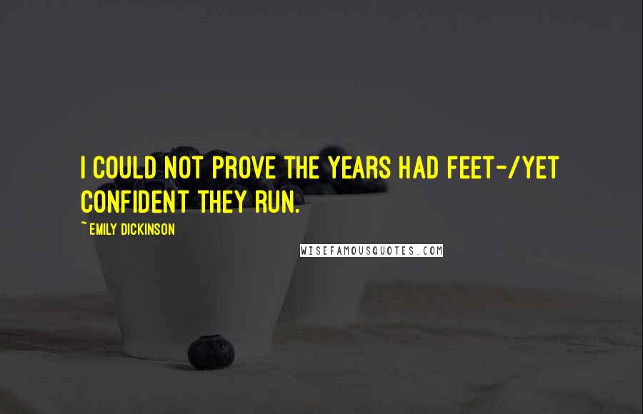 Emily Dickinson Quotes: I could not prove the Years had feet-/Yet confident they run.