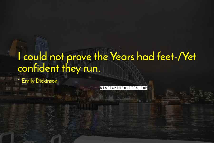 Emily Dickinson Quotes: I could not prove the Years had feet-/Yet confident they run.