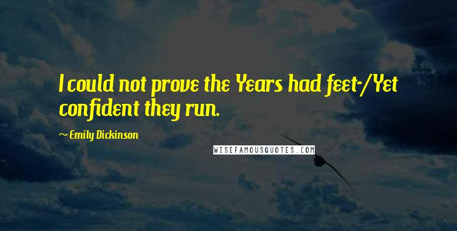 Emily Dickinson Quotes: I could not prove the Years had feet-/Yet confident they run.