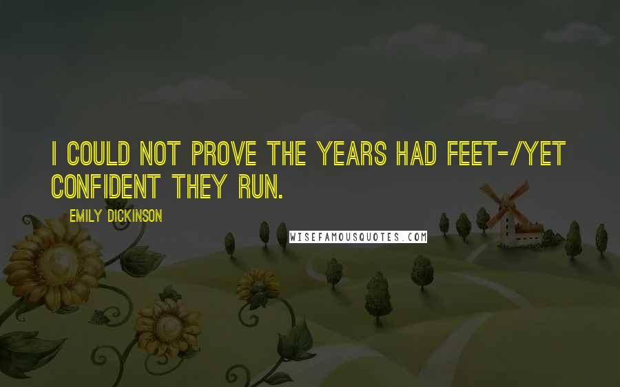 Emily Dickinson Quotes: I could not prove the Years had feet-/Yet confident they run.