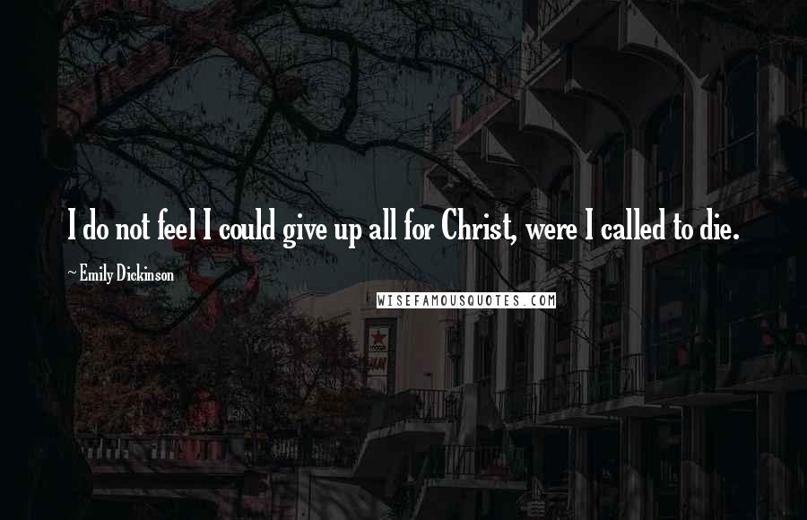 Emily Dickinson Quotes: I do not feel I could give up all for Christ, were I called to die.