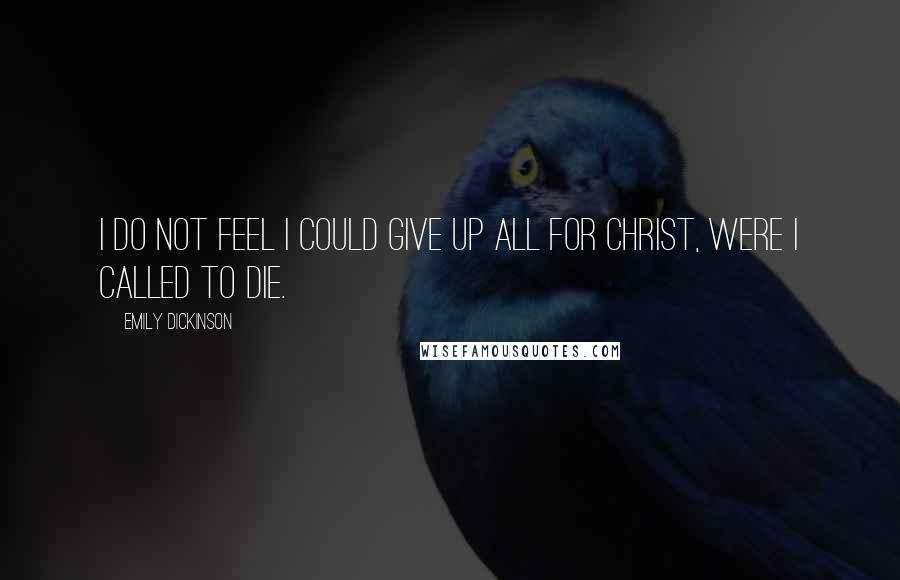 Emily Dickinson Quotes: I do not feel I could give up all for Christ, were I called to die.
