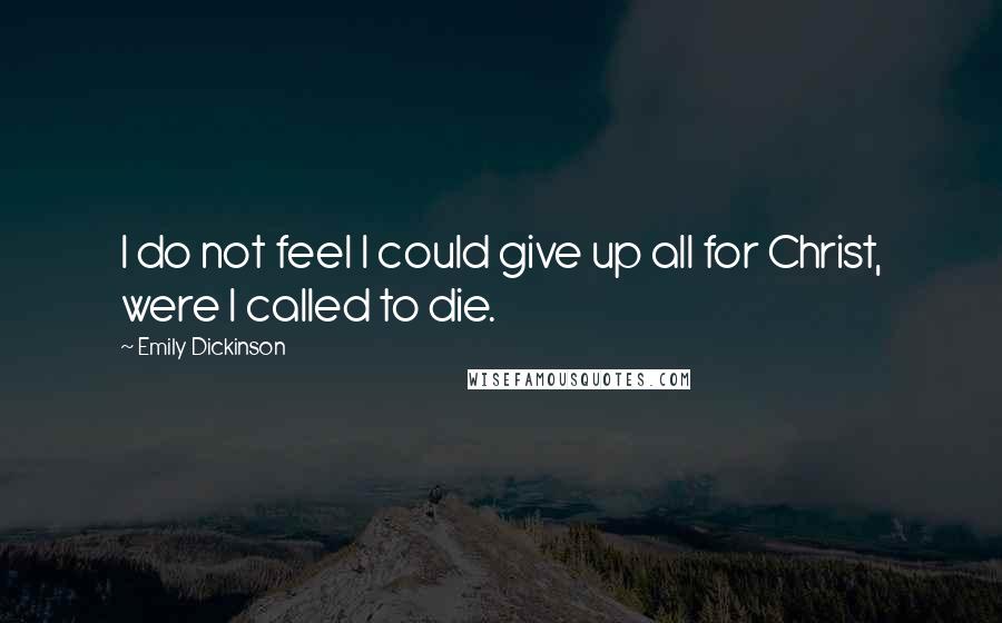 Emily Dickinson Quotes: I do not feel I could give up all for Christ, were I called to die.