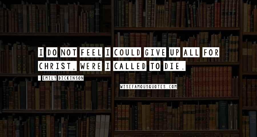 Emily Dickinson Quotes: I do not feel I could give up all for Christ, were I called to die.