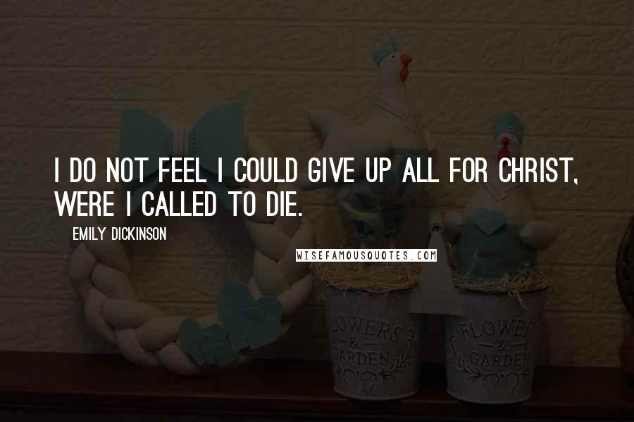 Emily Dickinson Quotes: I do not feel I could give up all for Christ, were I called to die.