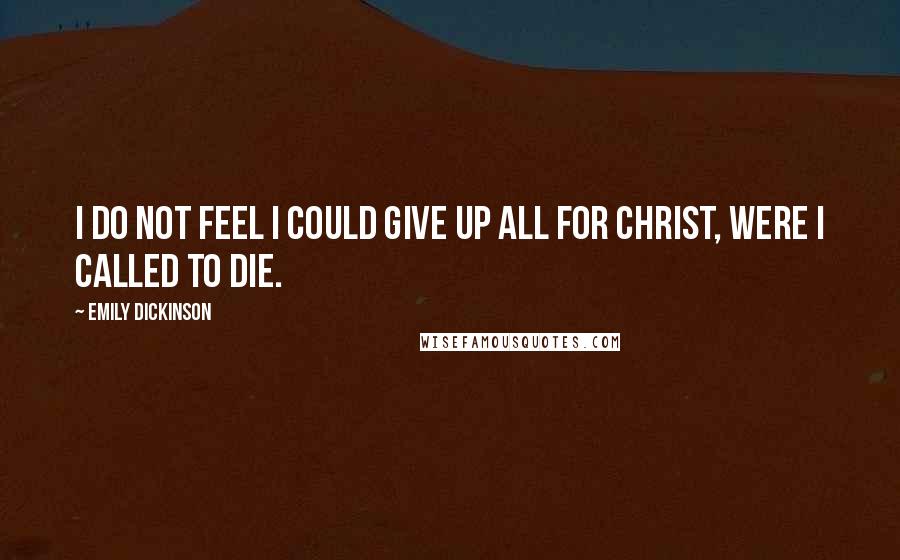 Emily Dickinson Quotes: I do not feel I could give up all for Christ, were I called to die.