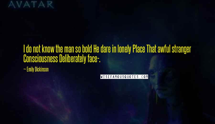 Emily Dickinson Quotes: I do not know the man so bold He dare in lonely Place That awful stranger Consciousness Deliberately face-.