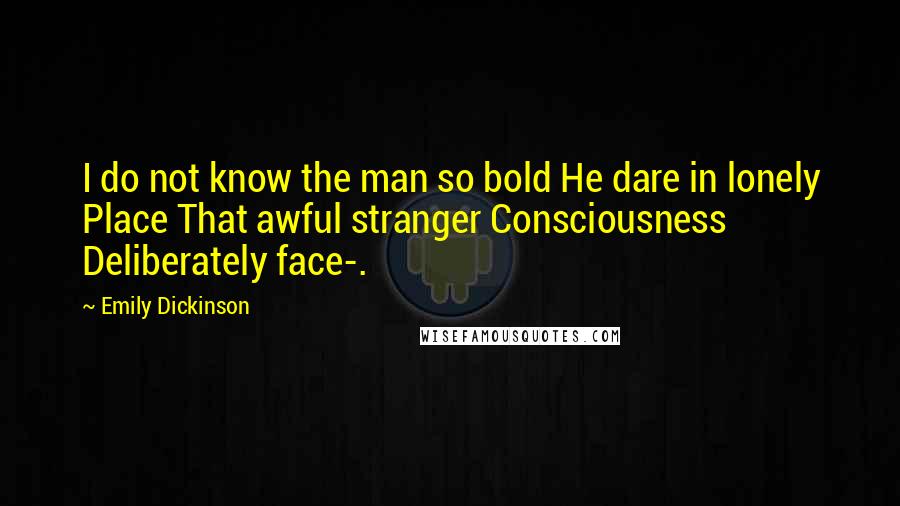 Emily Dickinson Quotes: I do not know the man so bold He dare in lonely Place That awful stranger Consciousness Deliberately face-.