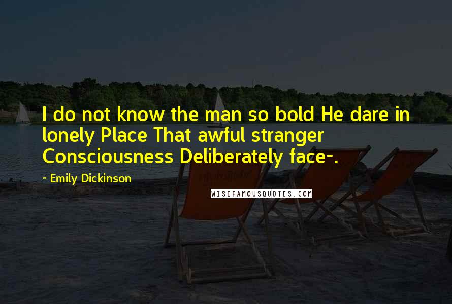 Emily Dickinson Quotes: I do not know the man so bold He dare in lonely Place That awful stranger Consciousness Deliberately face-.