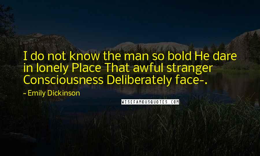 Emily Dickinson Quotes: I do not know the man so bold He dare in lonely Place That awful stranger Consciousness Deliberately face-.