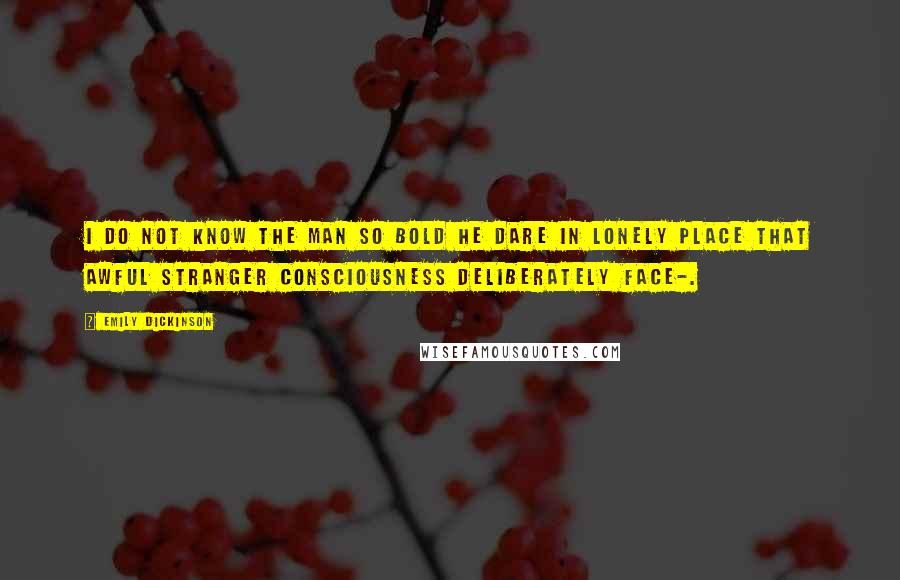 Emily Dickinson Quotes: I do not know the man so bold He dare in lonely Place That awful stranger Consciousness Deliberately face-.