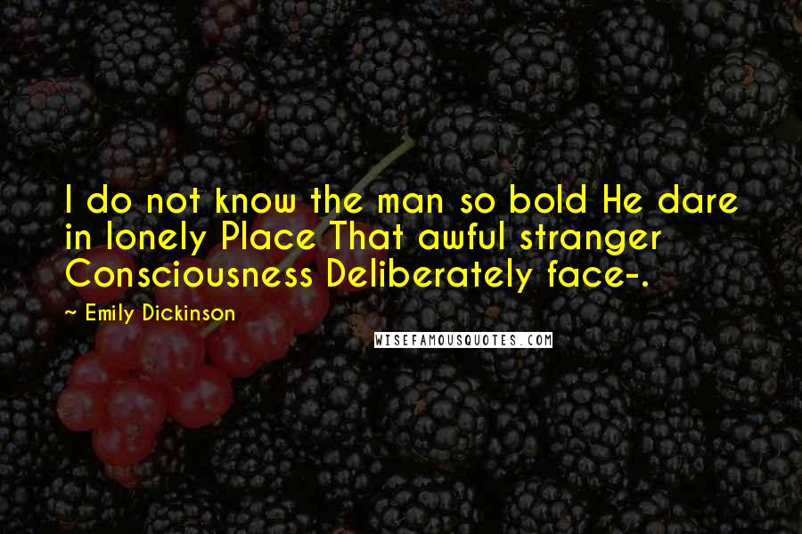 Emily Dickinson Quotes: I do not know the man so bold He dare in lonely Place That awful stranger Consciousness Deliberately face-.