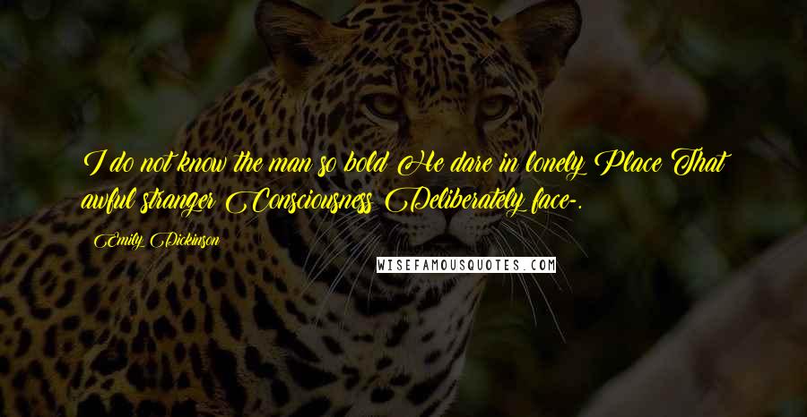 Emily Dickinson Quotes: I do not know the man so bold He dare in lonely Place That awful stranger Consciousness Deliberately face-.