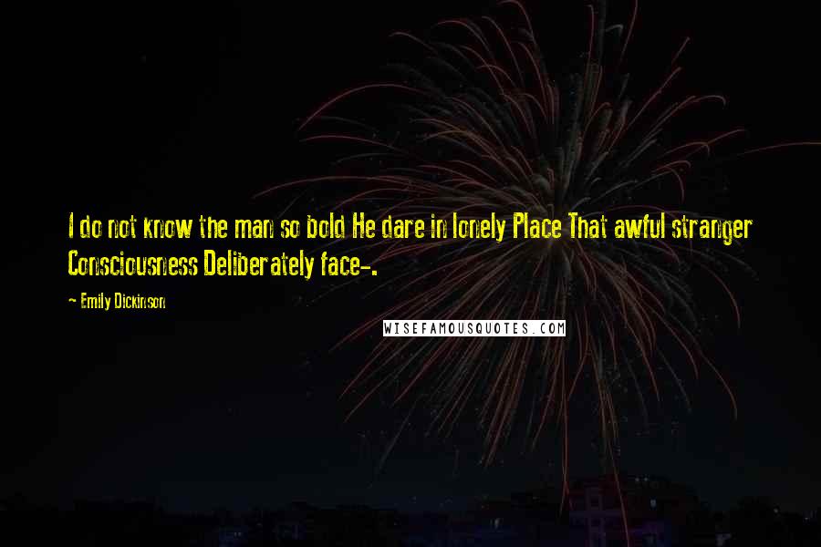 Emily Dickinson Quotes: I do not know the man so bold He dare in lonely Place That awful stranger Consciousness Deliberately face-.