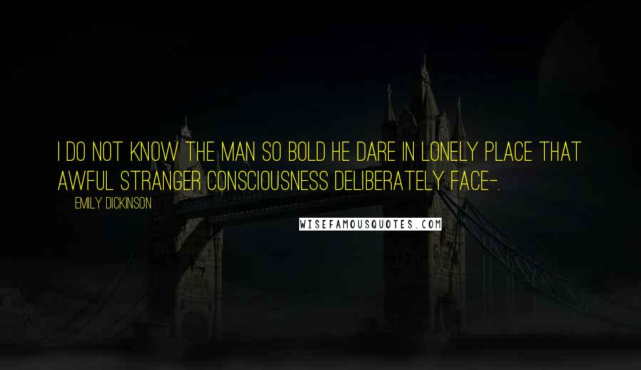 Emily Dickinson Quotes: I do not know the man so bold He dare in lonely Place That awful stranger Consciousness Deliberately face-.