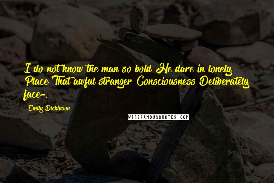 Emily Dickinson Quotes: I do not know the man so bold He dare in lonely Place That awful stranger Consciousness Deliberately face-.