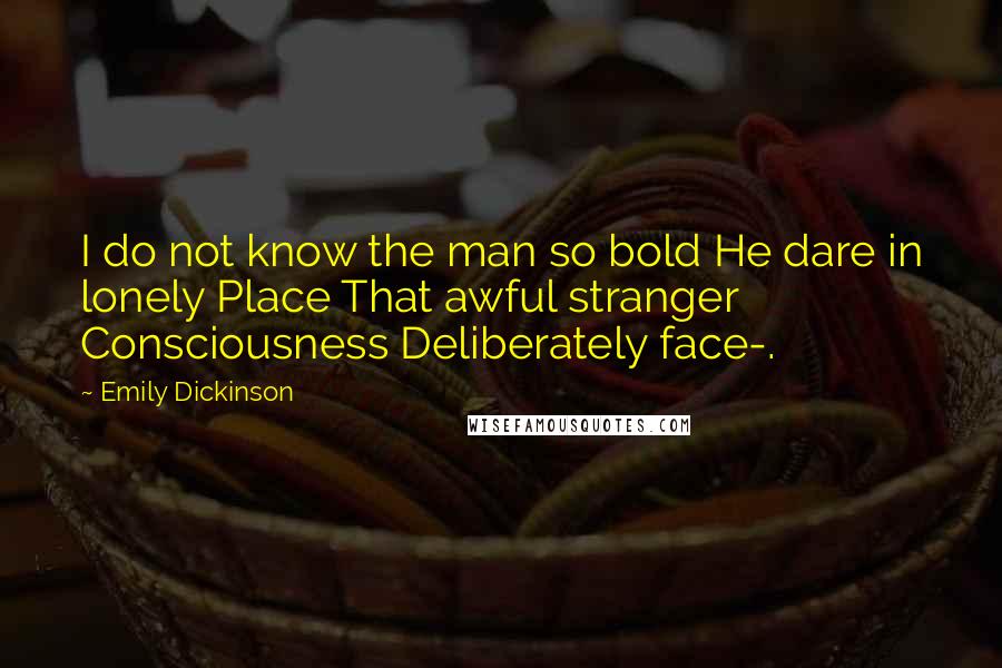 Emily Dickinson Quotes: I do not know the man so bold He dare in lonely Place That awful stranger Consciousness Deliberately face-.