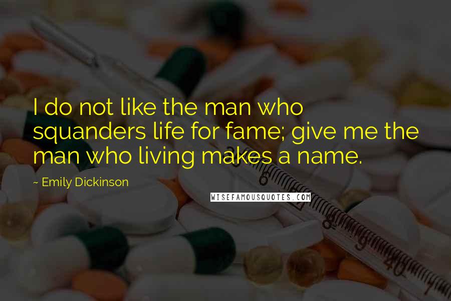 Emily Dickinson Quotes: I do not like the man who squanders life for fame; give me the man who living makes a name.