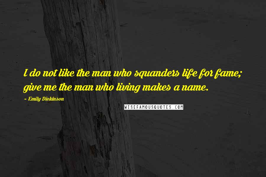 Emily Dickinson Quotes: I do not like the man who squanders life for fame; give me the man who living makes a name.
