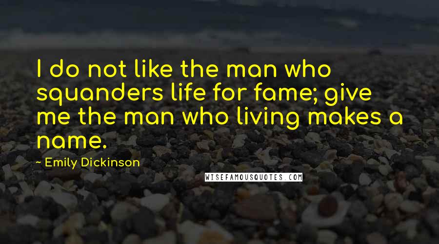 Emily Dickinson Quotes: I do not like the man who squanders life for fame; give me the man who living makes a name.