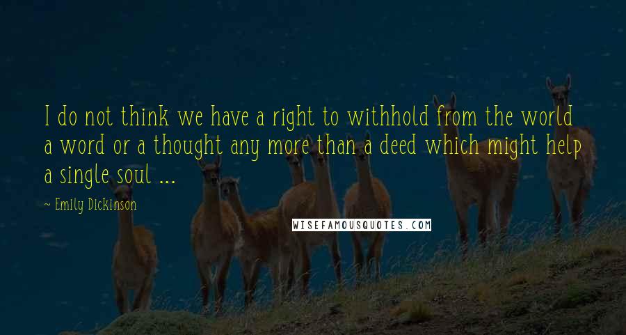 Emily Dickinson Quotes: I do not think we have a right to withhold from the world a word or a thought any more than a deed which might help a single soul ...