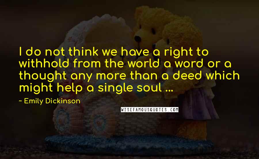 Emily Dickinson Quotes: I do not think we have a right to withhold from the world a word or a thought any more than a deed which might help a single soul ...