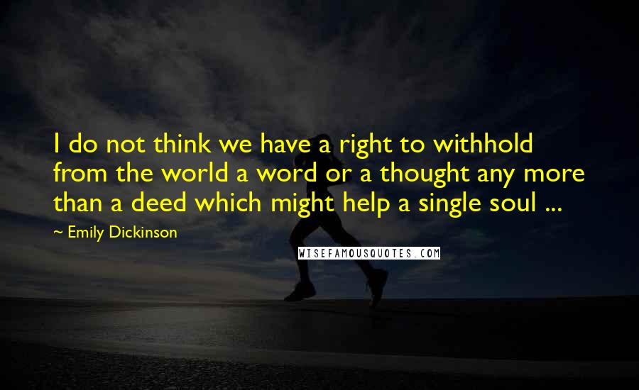 Emily Dickinson Quotes: I do not think we have a right to withhold from the world a word or a thought any more than a deed which might help a single soul ...