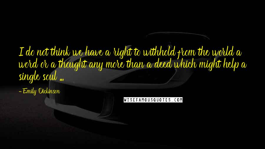 Emily Dickinson Quotes: I do not think we have a right to withhold from the world a word or a thought any more than a deed which might help a single soul ...