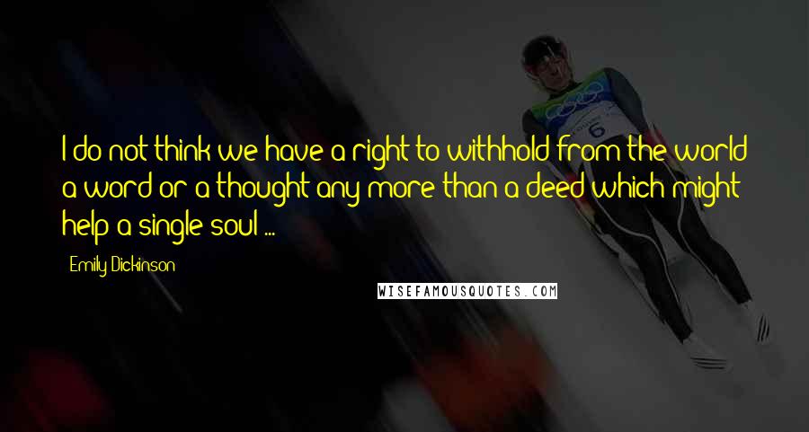 Emily Dickinson Quotes: I do not think we have a right to withhold from the world a word or a thought any more than a deed which might help a single soul ...