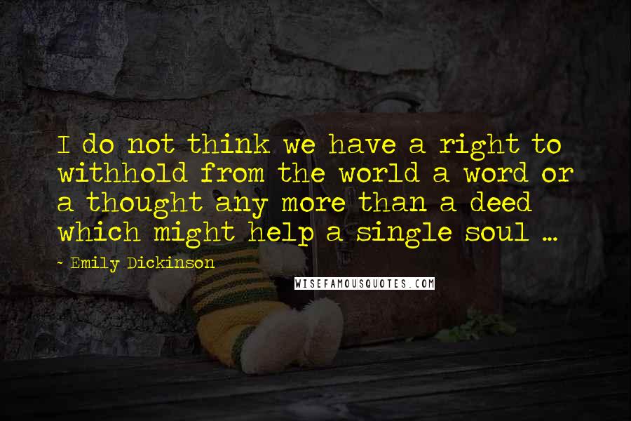 Emily Dickinson Quotes: I do not think we have a right to withhold from the world a word or a thought any more than a deed which might help a single soul ...