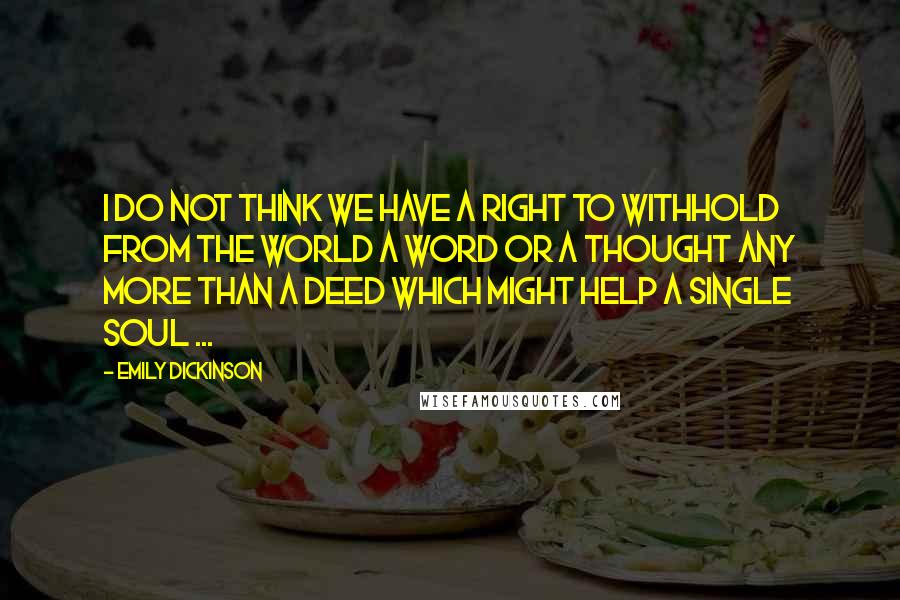 Emily Dickinson Quotes: I do not think we have a right to withhold from the world a word or a thought any more than a deed which might help a single soul ...