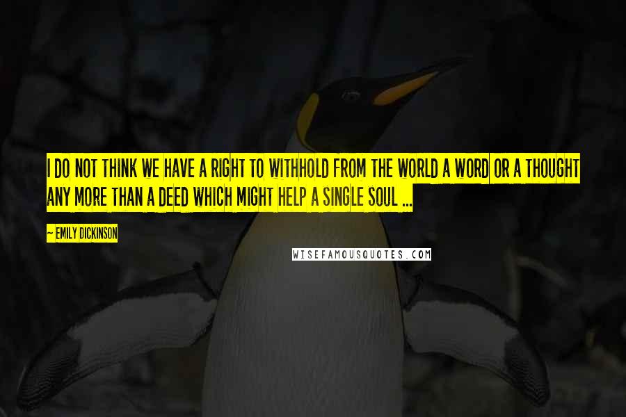 Emily Dickinson Quotes: I do not think we have a right to withhold from the world a word or a thought any more than a deed which might help a single soul ...