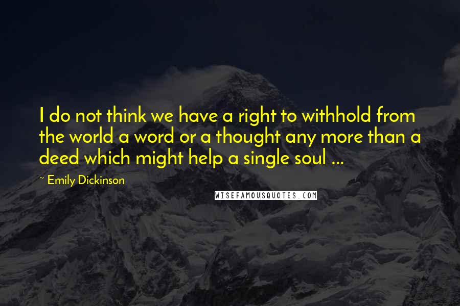 Emily Dickinson Quotes: I do not think we have a right to withhold from the world a word or a thought any more than a deed which might help a single soul ...