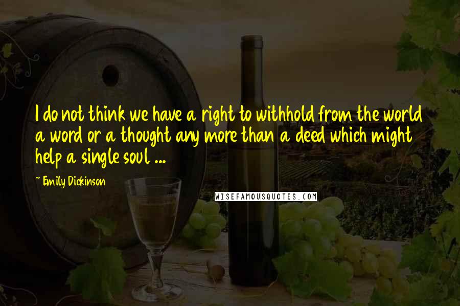 Emily Dickinson Quotes: I do not think we have a right to withhold from the world a word or a thought any more than a deed which might help a single soul ...