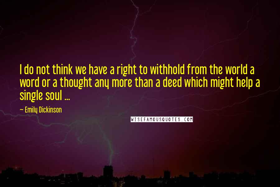 Emily Dickinson Quotes: I do not think we have a right to withhold from the world a word or a thought any more than a deed which might help a single soul ...