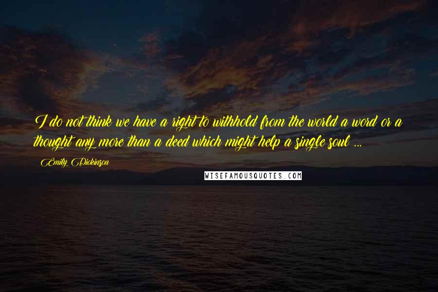 Emily Dickinson Quotes: I do not think we have a right to withhold from the world a word or a thought any more than a deed which might help a single soul ...