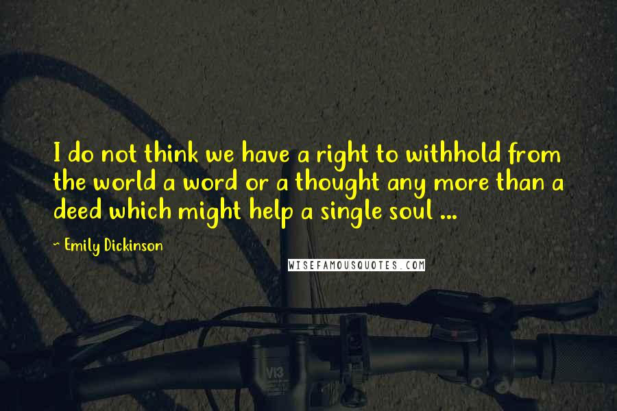 Emily Dickinson Quotes: I do not think we have a right to withhold from the world a word or a thought any more than a deed which might help a single soul ...