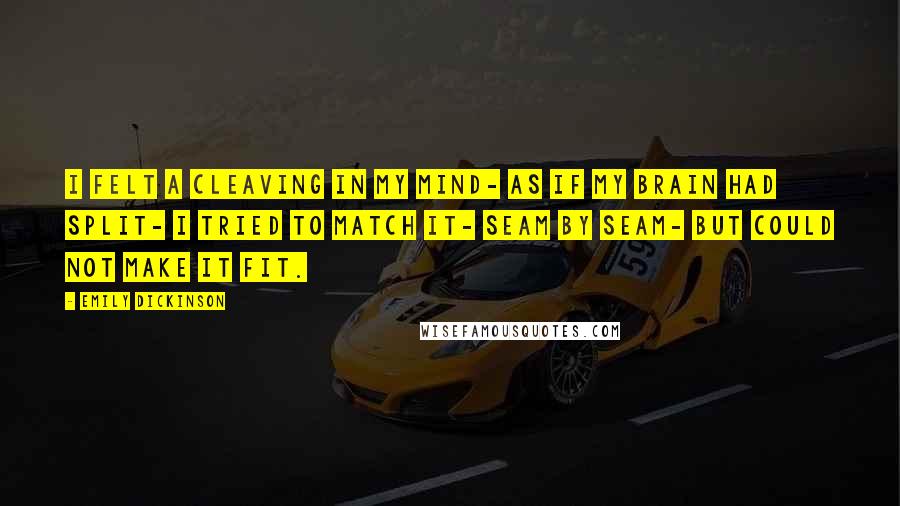 Emily Dickinson Quotes: I felt a Cleaving in my Mind- As if my Brain had split- I tried to match it- Seam by Seam- But could not make it fit.