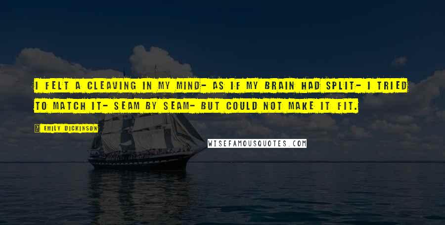 Emily Dickinson Quotes: I felt a Cleaving in my Mind- As if my Brain had split- I tried to match it- Seam by Seam- But could not make it fit.