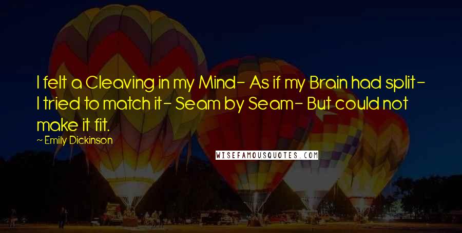 Emily Dickinson Quotes: I felt a Cleaving in my Mind- As if my Brain had split- I tried to match it- Seam by Seam- But could not make it fit.