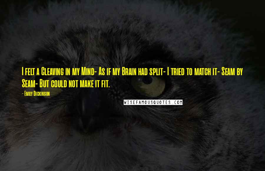 Emily Dickinson Quotes: I felt a Cleaving in my Mind- As if my Brain had split- I tried to match it- Seam by Seam- But could not make it fit.