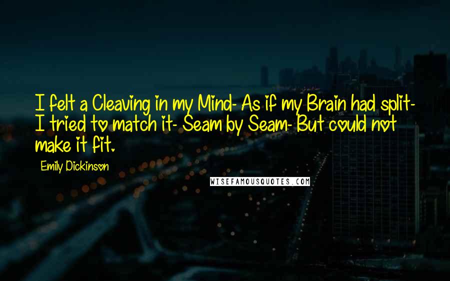 Emily Dickinson Quotes: I felt a Cleaving in my Mind- As if my Brain had split- I tried to match it- Seam by Seam- But could not make it fit.