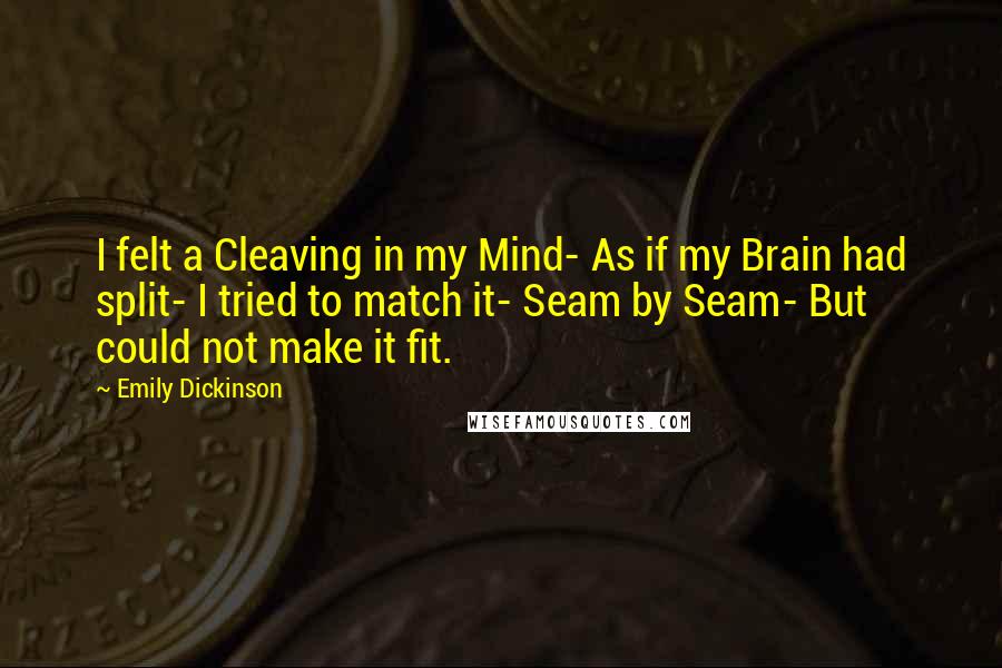 Emily Dickinson Quotes: I felt a Cleaving in my Mind- As if my Brain had split- I tried to match it- Seam by Seam- But could not make it fit.