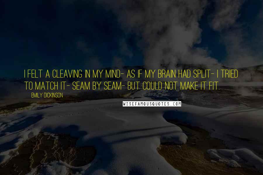 Emily Dickinson Quotes: I felt a Cleaving in my Mind- As if my Brain had split- I tried to match it- Seam by Seam- But could not make it fit.