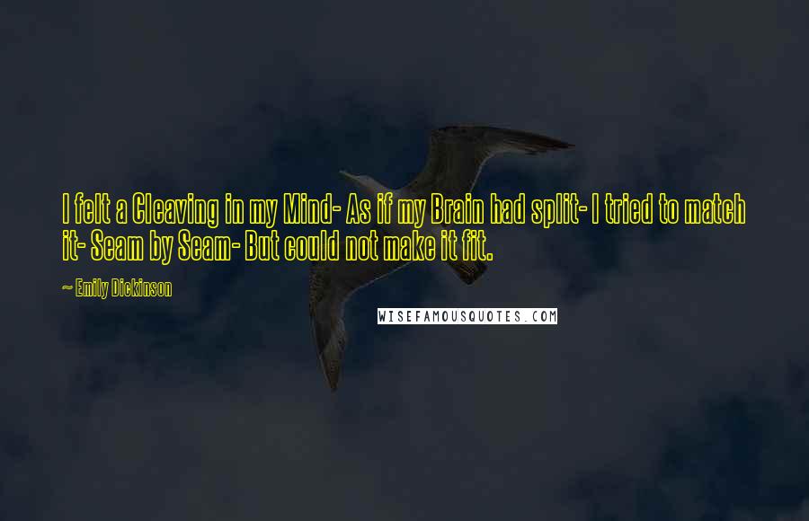 Emily Dickinson Quotes: I felt a Cleaving in my Mind- As if my Brain had split- I tried to match it- Seam by Seam- But could not make it fit.