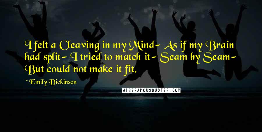 Emily Dickinson Quotes: I felt a Cleaving in my Mind- As if my Brain had split- I tried to match it- Seam by Seam- But could not make it fit.