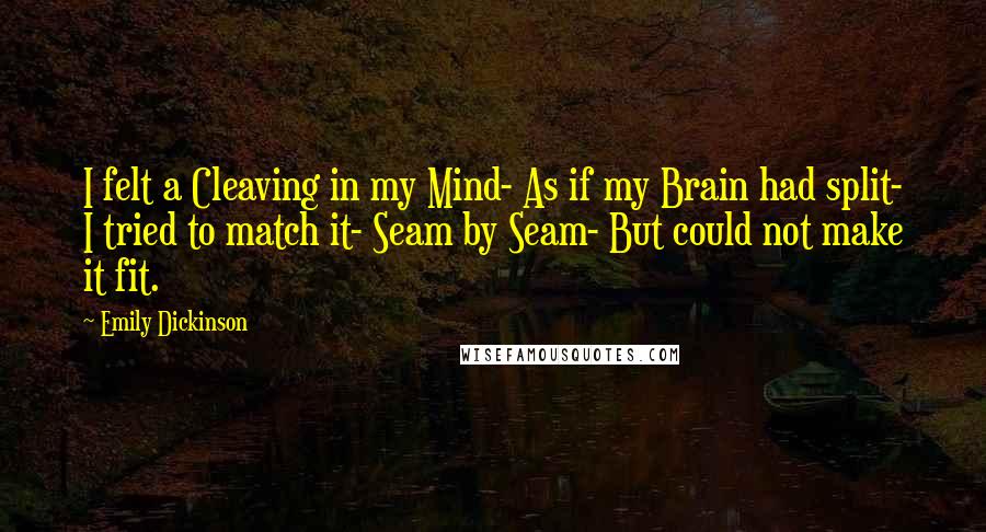 Emily Dickinson Quotes: I felt a Cleaving in my Mind- As if my Brain had split- I tried to match it- Seam by Seam- But could not make it fit.