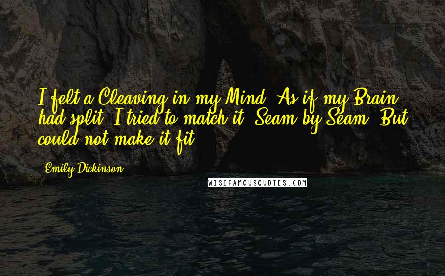 Emily Dickinson Quotes: I felt a Cleaving in my Mind- As if my Brain had split- I tried to match it- Seam by Seam- But could not make it fit.