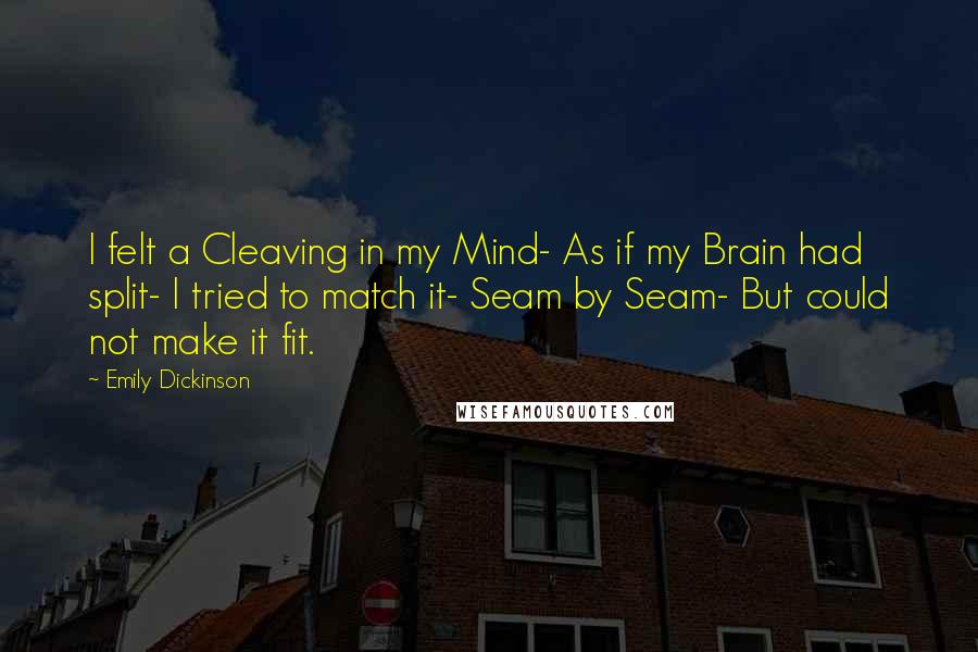 Emily Dickinson Quotes: I felt a Cleaving in my Mind- As if my Brain had split- I tried to match it- Seam by Seam- But could not make it fit.